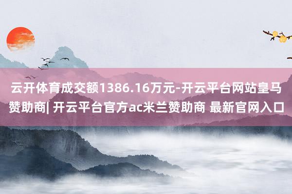 云开体育成交额1386.16万元-开云平台网站皇马赞助商| 开云平台官方ac米兰赞助商 最新官网入口