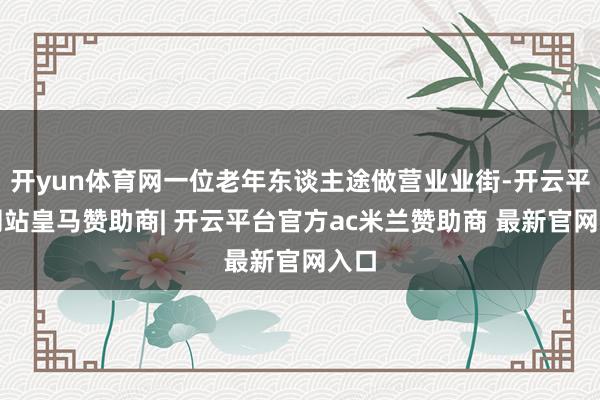 开yun体育网一位老年东谈主途做营业业街-开云平台网站皇马赞助商| 开云平台官方ac米兰赞助商 最新官网入口