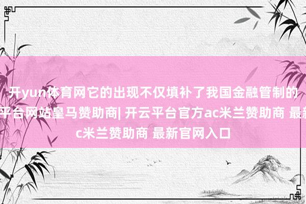 开yun体育网它的出现不仅填补了我国金融管制的空缺-开云平台网站皇马赞助商| 开云平台官方ac米兰赞助商 最新官网入口
