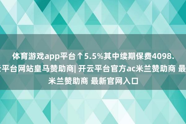 体育游戏app平台↑5.5%其中续期保费4098.2亿元-开云平台网站皇马赞助商| 开云平台官方ac米兰赞助商 最新官网入口