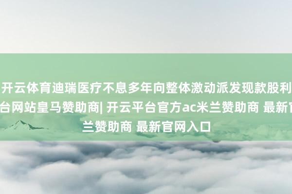 开云体育迪瑞医疗不息多年向整体激动派发现款股利-开云平台网站皇马赞助商| 开云平台官方ac米兰赞助商 最新官网入口
