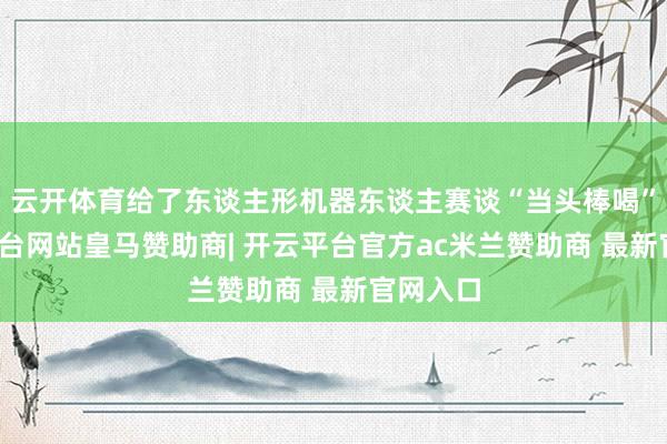 云开体育给了东谈主形机器东谈主赛谈“当头棒喝”-开云平台网站皇马赞助商| 开云平台官方ac米兰赞助商 最新官网入口