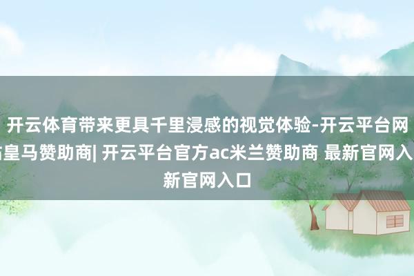 开云体育带来更具千里浸感的视觉体验-开云平台网站皇马赞助商| 开云平台官方ac米兰赞助商 最新官网入口