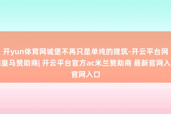开yun体育网城堡不再只是单纯的建筑-开云平台网站皇马赞助商| 开云平台官方ac米兰赞助商 最新官网入口