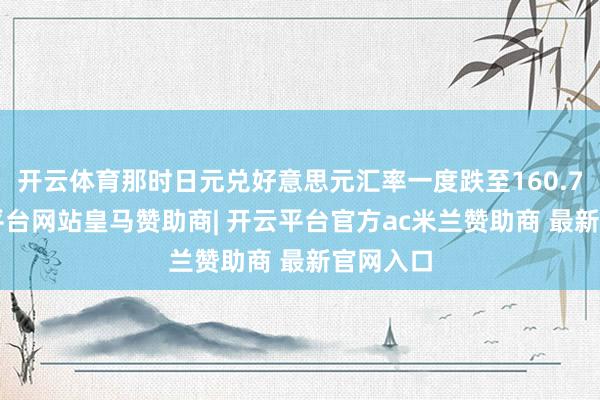 开云体育那时日元兑好意思元汇率一度跌至160.72-开云平台网站皇马赞助商| 开云平台官方ac米兰赞助商 最新官网入口