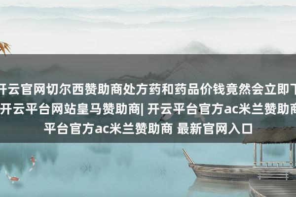 开云官网切尔西赞助商处方药和药品价钱竟然会立即下落30%至80%-开云平台网站皇马赞助商| 开云平台官方ac米兰赞助商 最新官网入口