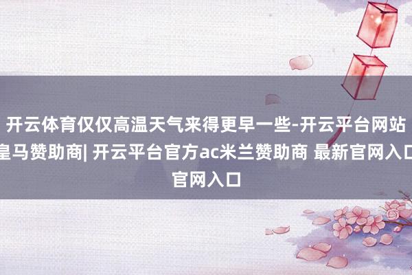 开云体育仅仅高温天气来得更早一些-开云平台网站皇马赞助商| 开云平台官方ac米兰赞助商 最新官网入口