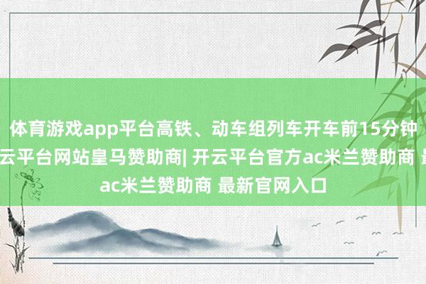 体育游戏app平台高铁、动车组列车开车前15分钟罢手售票-开云平台网站皇马赞助商| 开云平台官方ac米兰赞助商 最新官网入口