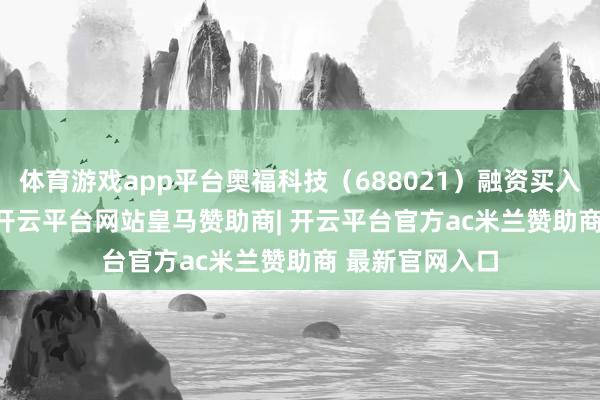 体育游戏app平台奥福科技（688021）融资买入190.94万元-开云平台网站皇马赞助商| 开云平台官方ac米兰赞助商 最新官网入口