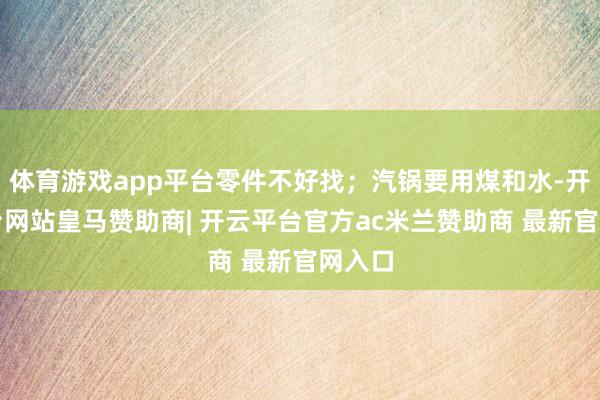 体育游戏app平台零件不好找;汽锅要用煤和水-开云平台网站皇马赞助商| 开云平台官方ac米兰赞助商 最新官网入口