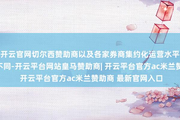 开云官网切尔西赞助商以及各家券商集约化运营水平、办事战略等成分不同-开云平台网站皇马赞助商| 开云平台官方ac米兰赞助商 最新官网入口